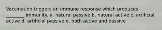 Vaccination triggers an immune response which produces ________ immunity. a. natural passive b. natural active c. artificial active d. artificial passive e. both active and passive