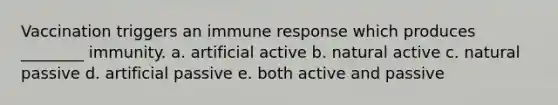 Vaccination triggers an immune response which produces ________ immunity. a. artificial active b. natural active c. natural passive d. artificial passive e. both active and passive