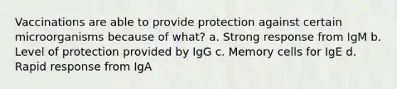 Vaccinations are able to provide protection against certain microorganisms because of what? a. Strong response from IgM b. Level of protection provided by IgG c. Memory cells for IgE d. Rapid response from IgA