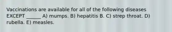 Vaccinations are available for all of the following diseases EXCEPT ______ A) mumps. B) hepatitis B. C) strep throat. D) rubella. E) measles.