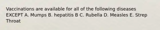 Vaccinations are available for all of the following diseases EXCEPT A. Mumps B. hepatitis B C. Rubella D. Measles E. Strep Throat