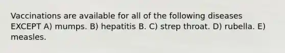 Vaccinations are available for all of the following diseases EXCEPT A) mumps. B) hepatitis B. C) strep throat. D) rubella. E) measles.