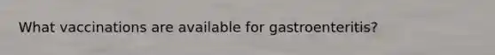 What vaccinations are available for gastroenteritis?