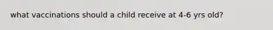 what vaccinations should a child receive at 4-6 yrs old?