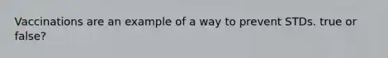 Vaccinations are an example of a way to prevent STDs. true or false?