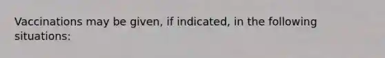 Vaccinations may be given, if indicated, in the following situations: