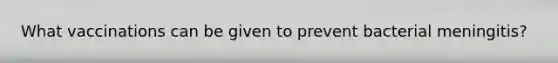 What vaccinations can be given to prevent bacterial meningitis?