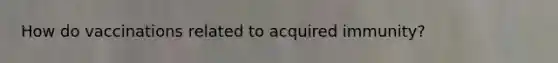 How do vaccinations related to acquired immunity?