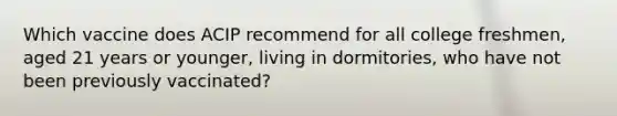 Which vaccine does ACIP recommend for all college freshmen, aged 21 years or younger, living in dormitories, who have not been previously vaccinated?