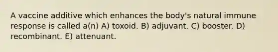 A vaccine additive which enhances the body's natural immune response is called a(n) A) toxoid. B) adjuvant. C) booster. D) recombinant. E) attenuant.