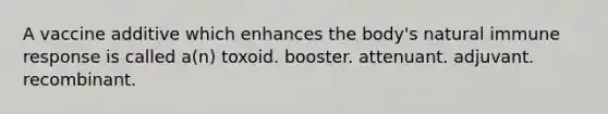 A vaccine additive which enhances the body's natural immune response is called a(n) toxoid. booster. attenuant. adjuvant. recombinant.