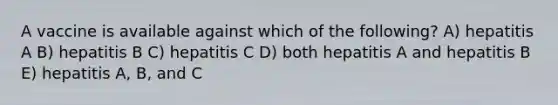 A vaccine is available against which of the following? A) hepatitis A B) hepatitis B C) hepatitis C D) both hepatitis A and hepatitis B E) hepatitis A, B, and C