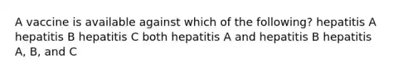 A vaccine is available against which of the following? hepatitis A hepatitis B hepatitis C both hepatitis A and hepatitis B hepatitis A, B, and C