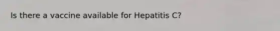 Is there a vaccine available for Hepatitis C?