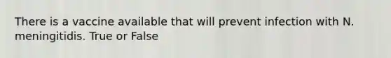 There is a vaccine available that will prevent infection with N. meningitidis. True or False