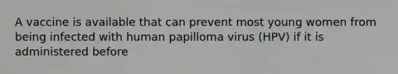 A vaccine is available that can prevent most young women from being infected with human papilloma virus (HPV) if it is administered before