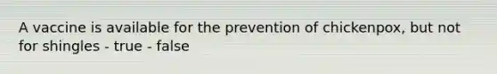 A vaccine is available for the prevention of chickenpox, but not for shingles - true - false