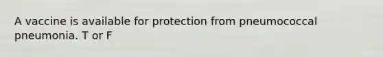 A vaccine is available for protection from pneumococcal pneumonia. T or F