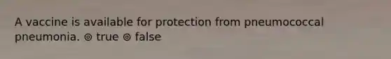 A vaccine is available for protection from pneumococcal pneumonia. ⊚ true ⊚ false