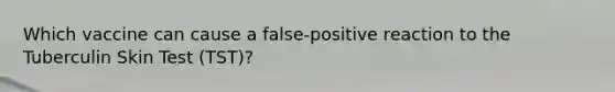 Which vaccine can cause a false-positive reaction to the Tuberculin Skin Test (TST)?