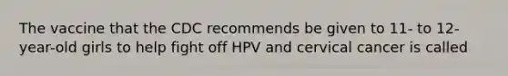 The vaccine that the CDC recommends be given to 11- to 12-year-old girls to help fight off HPV and cervical cancer is called