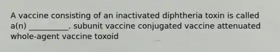 A vaccine consisting of an inactivated diphtheria toxin is called a(n) __________. subunit vaccine conjugated vaccine attenuated whole-agent vaccine toxoid