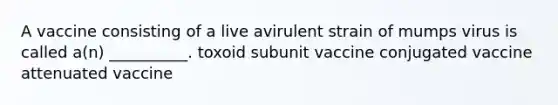 A vaccine consisting of a live avirulent strain of mumps virus is called a(n) __________. toxoid subunit vaccine conjugated vaccine attenuated vaccine