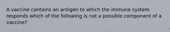 A vaccine contains an antigen to which the immune system responds which of the following is not a possible component of a vaccine?