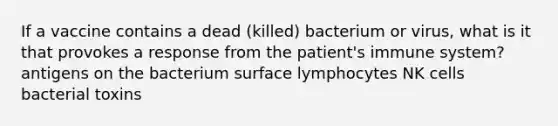 If a vaccine contains a dead (killed) bacterium or virus, what is it that provokes a response from the patient's immune system? antigens on the bacterium surface lymphocytes NK cells bacterial toxins