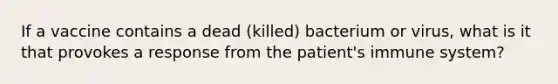 If a vaccine contains a dead (killed) bacterium or virus, what is it that provokes a response from the patient's immune system?