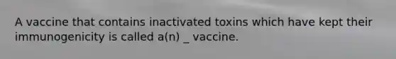 A vaccine that contains inactivated toxins which have kept their immunogenicity is called a(n) _ vaccine.