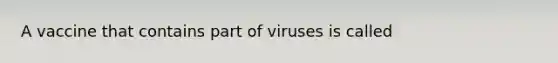 A vaccine that contains part of viruses is called