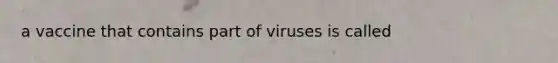 a vaccine that contains part of viruses is called