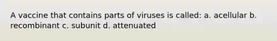 A vaccine that contains parts of viruses is called: a. acellular b. recombinant c. subunit d. attenuated