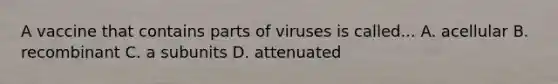 A vaccine that contains parts of viruses is called... A. acellular B. recombinant C. a subunits D. attenuated