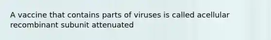 A vaccine that contains parts of viruses is called acellular recombinant subunit attenuated