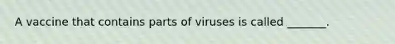 A vaccine that contains parts of viruses is called _______.