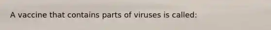 A vaccine that contains parts of viruses is called: