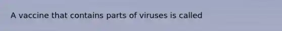 A vaccine that contains parts of viruses is called