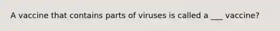 A vaccine that contains parts of viruses is called a ___ vaccine?