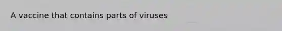 A vaccine that contains parts of viruses