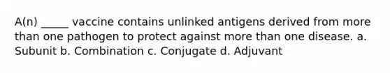 A(n) _____ vaccine contains unlinked antigens derived from more than one pathogen to protect against more than one disease. a. Subunit b. Combination c. Conjugate d. Adjuvant