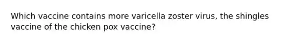 Which vaccine contains more varicella zoster virus, the shingles vaccine of the chicken pox vaccine?