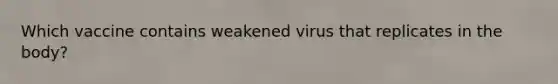 Which vaccine contains weakened virus that replicates in the body?