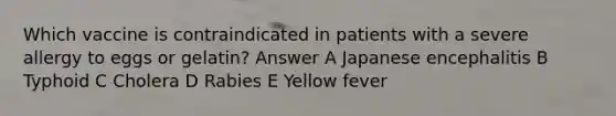 Which vaccine is contraindicated in patients with a severe allergy to eggs or gelatin? Answer A Japanese encephalitis B Typhoid C Cholera D Rabies E Yellow fever