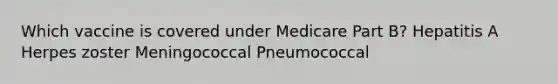 Which vaccine is covered under Medicare Part B? Hepatitis A Herpes zoster Meningococcal Pneumococcal