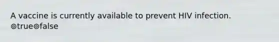 A vaccine is currently available to prevent HIV infection. ⊚true⊚false