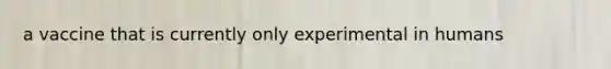 a vaccine that is currently only experimental in humans