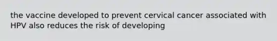 the vaccine developed to prevent cervical cancer associated with HPV also reduces the risk of developing
