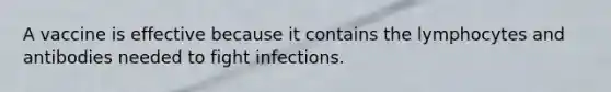 A vaccine is effective because it contains the lymphocytes and antibodies needed to fight infections.